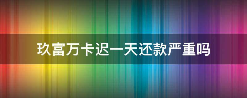 玖富万卡迟一天还款严重吗 玖富万卡迟一天上征信吗