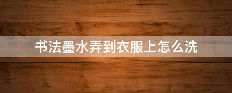 书法墨水弄到衣服上怎么洗 干了的黑墨水怎么洗掉小技巧