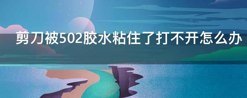 剪刀被502胶水粘住了打不开怎么办 牙膏快速去除502胶水