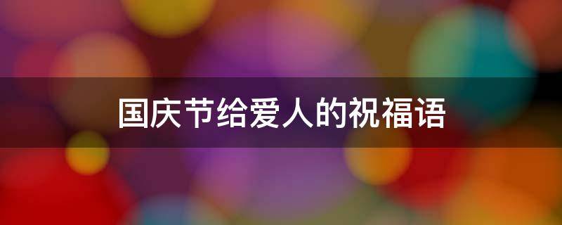 国庆节给爱人的祝福语 国庆节给爱人的祝福语大全
