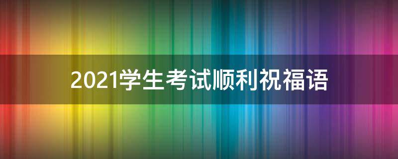 2021学生考试顺利祝福语 2021学生考试顺利祝福语怎么写