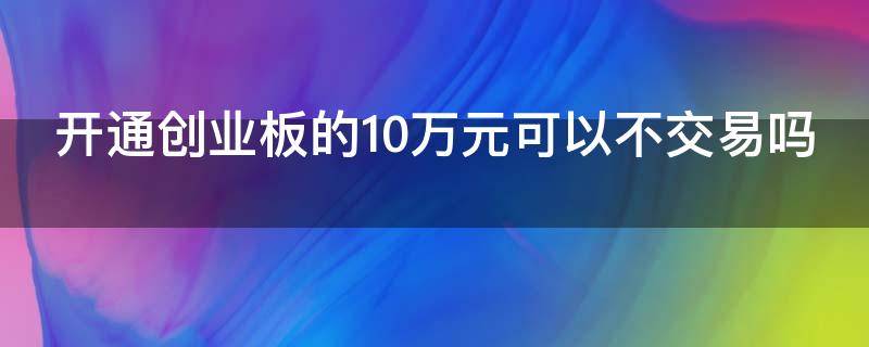 开通创业板的10万元可以不交易吗（开通创业板放10万账户不买可以吗）
