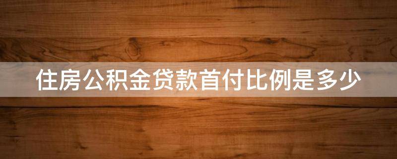 住房公积金贷款首付比例是多少（二套房住房公积金贷款首付比例是多少）