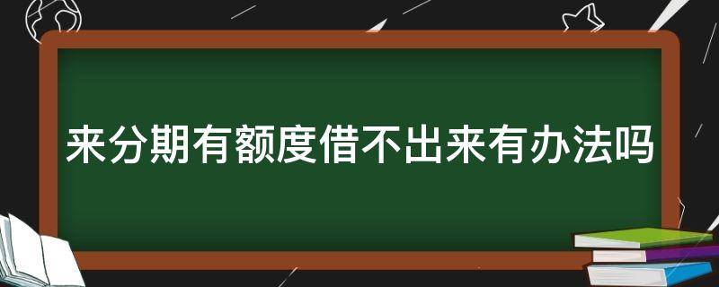 来分期有额度借不出来有办法吗（来分期有额度借不出来有办法吗）
