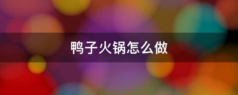 鸭子火锅怎么做 鸭火锅的做法 最正宗的做法