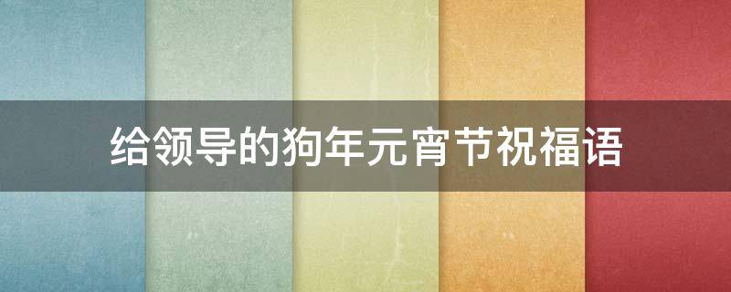 给领导的狗年元宵节祝福语（给领导的狗年元宵节祝福语怎么写）
