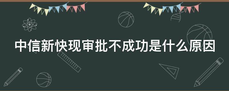中信新快现审批不成功是什么原因 中信新快现审批不成功是什么原因造成的
