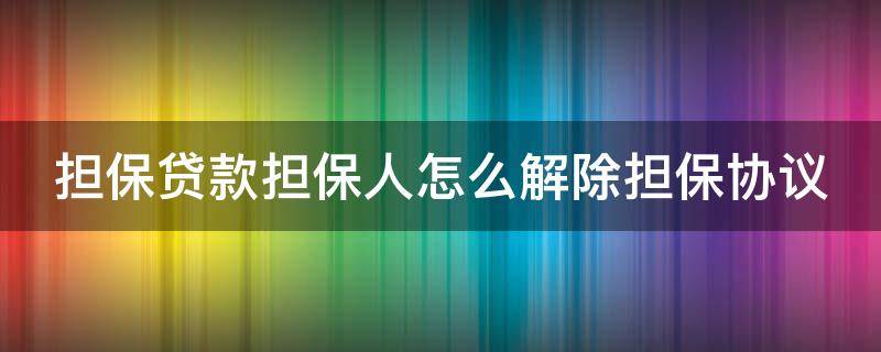 担保贷款担保人怎么解除担保协议（担保贷款担保人怎么解除担保协议责任）