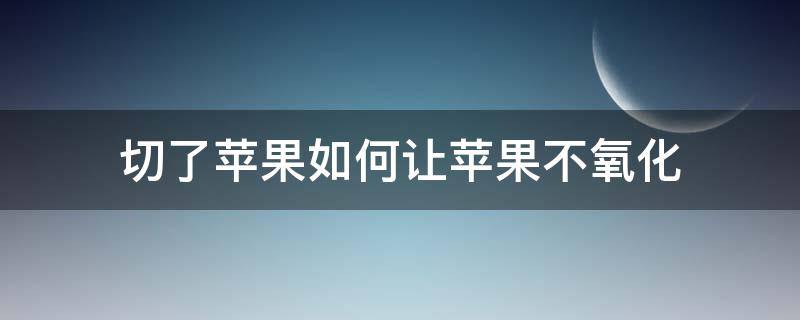 切了苹果如何让苹果不氧化（切了苹果如何让苹果不氧化变黑）