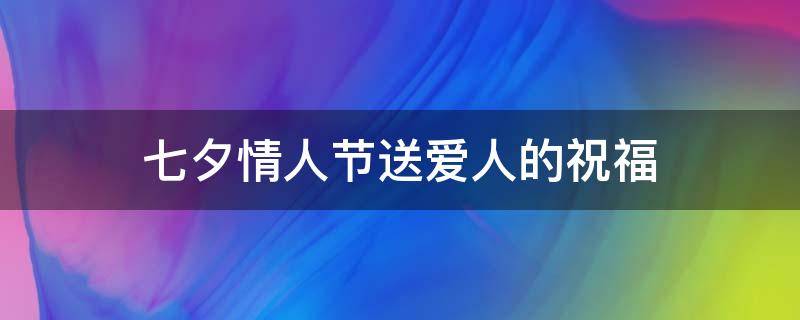 七夕情人节送爱人的祝福（七夕情人节送爱人的祝福语）