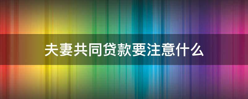 夫妻共同贷款要注意什么（夫妻共同贷款要注意什么问题）