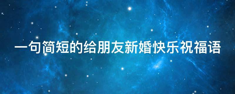 一句简短的给朋友新婚快乐祝福语 给朋友新婚快乐祝福词怎么说