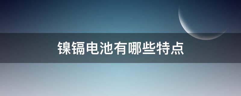 镍镉电池有哪些特点 镍镉电池有哪些特点和用途