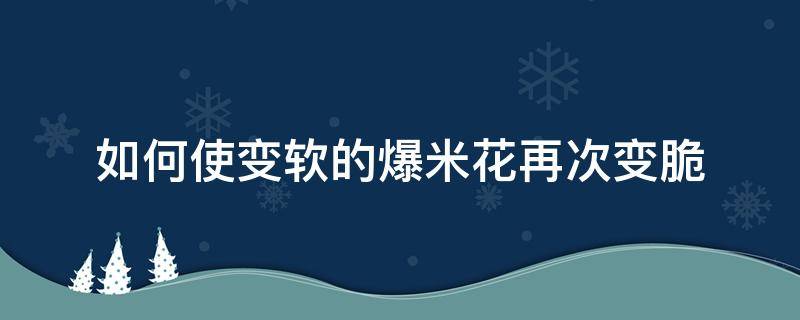 如何使变软的爆米花再次变脆 怎么让软了的爆米花变硬