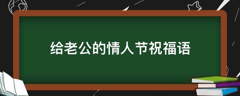 给老公的情人节祝福语（给老公的情人节祝福语怎么说）