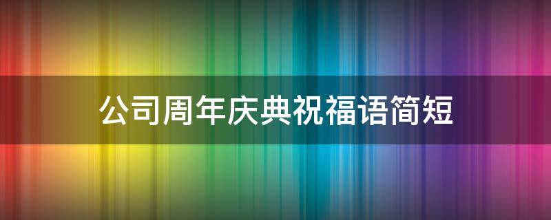 公司周年庆典祝福语简短 公司周年庆典祝福语简短句子员工祝福语
