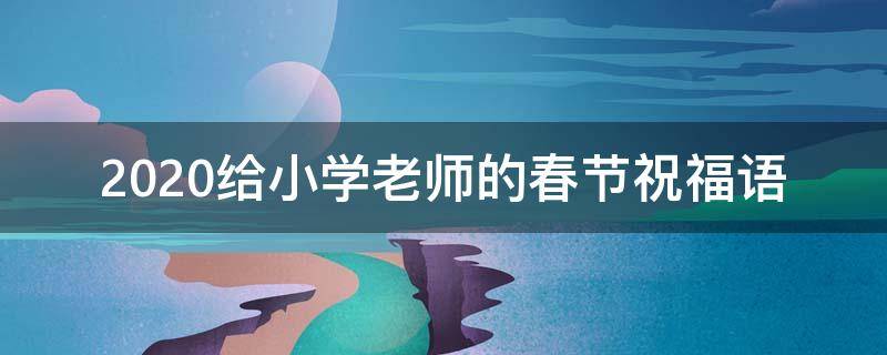 2021给小学老师的春节祝福语 2021给小学老师的春节祝福语怎么写