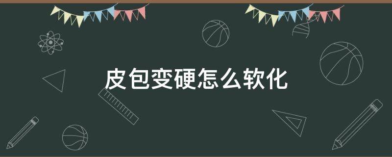 皮包变硬怎么软化（皮包变硬怎么软化好）