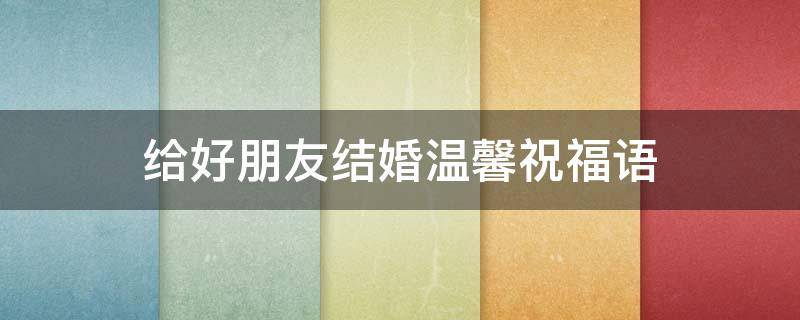 给好朋友结婚温馨祝福语（给好朋友结婚温馨祝福语大全）