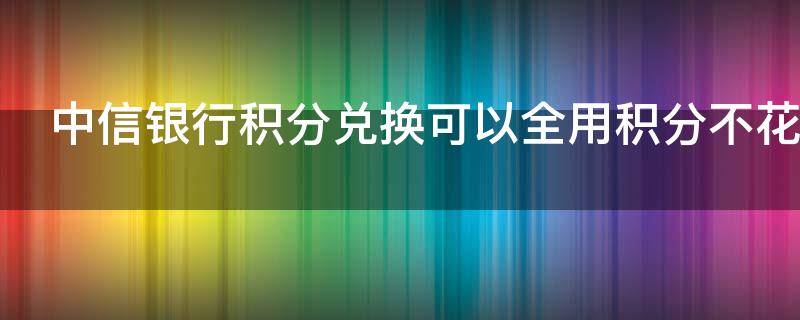 中信银行积分兑换可以全用积分不花钱吗