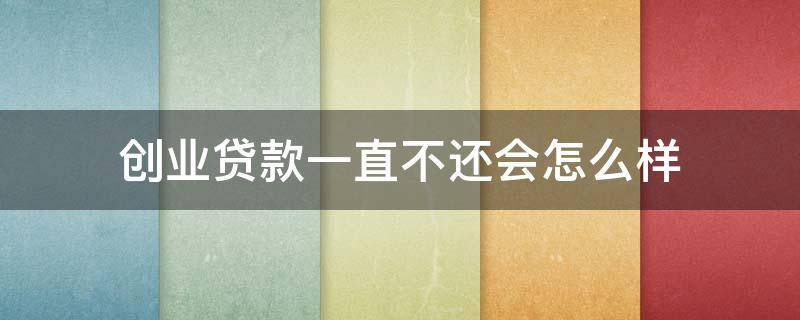 创业贷款一直不还会怎么样 创业贷不还有事吗