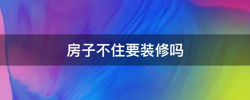 房子不住要装修吗（房子不住不装修需要交物业费吗）