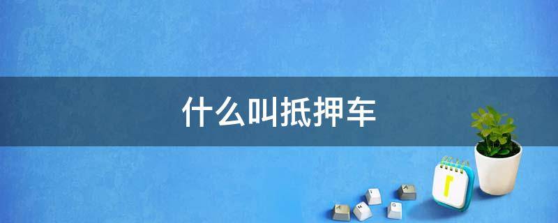 什么叫抵押车（何为抵押车 ,抵押车能买吗）