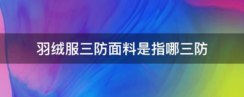 羽绒服三防面料是指哪三防（羽绒服三防面料是什么）