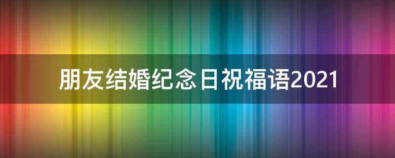 朋友结婚纪念日祝福语2021 朋友结婚纪念日祝福语2021年8月
