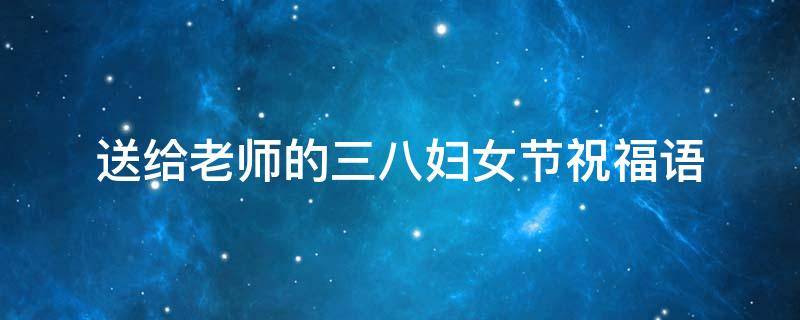 送给老师的三八妇女节祝福语（送给老师的三八妇女节祝福语英文）