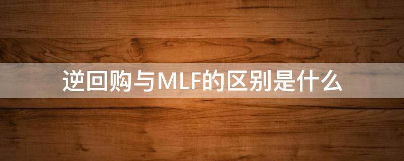 逆回购与MLF的区别是什么（逆回购 mlf slf）