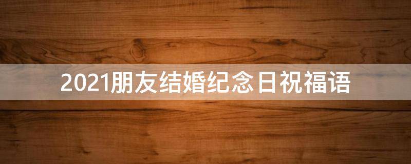 2021朋友结婚纪念日祝福语（朋友结婚纪念日祝福语简短俏皮）