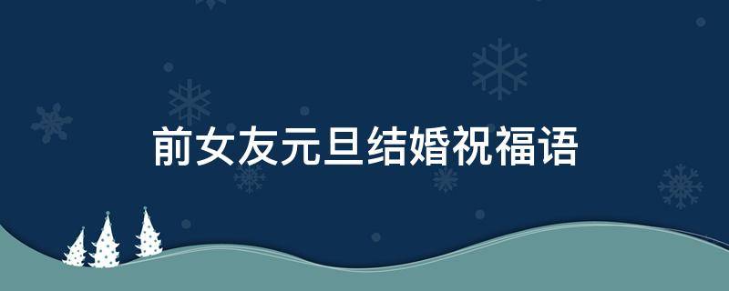 前女友元旦结婚祝福语 送给前女友的元旦祝福语