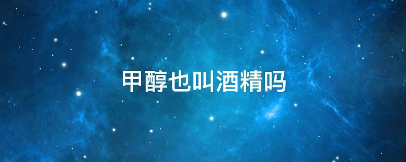 甲醇也叫酒精吗 甲醇也叫酒精吗对吗