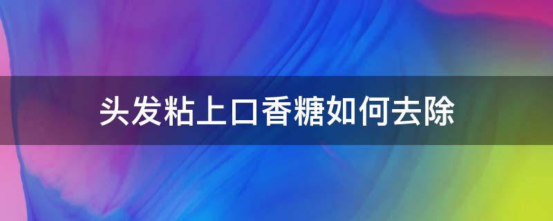 头发粘上口香糖如何去除（头发粘上口香糖如何去除干净）