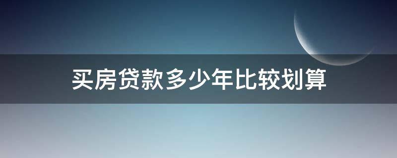 买房贷款多少年比较划算（买房贷款多少年比较划算一些）
