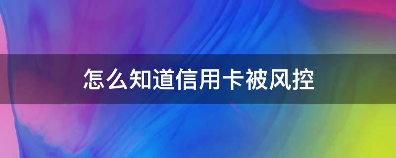 怎么知道信用卡被风控 银行卡被风控怎么解决