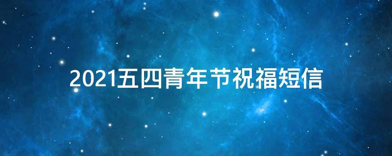 2021五四青年节祝福短信 2021五四青年节祝福短信大全