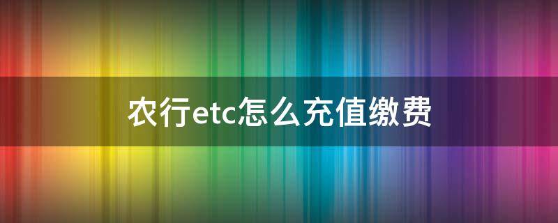 农行etc怎么充值缴费 etc哪个银行可以办理