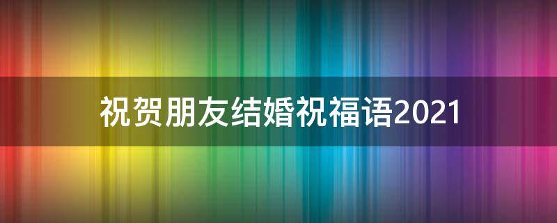 祝贺朋友结婚祝福语2021（祝贺朋友结婚祝福语短句）