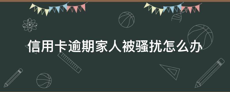 信用卡逾期家人被骚扰怎么办（信用卡逾期家人被骚扰怎么办呢）
