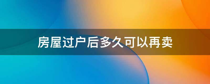 房屋过户后多久可以再卖 房屋过户后多久能卖