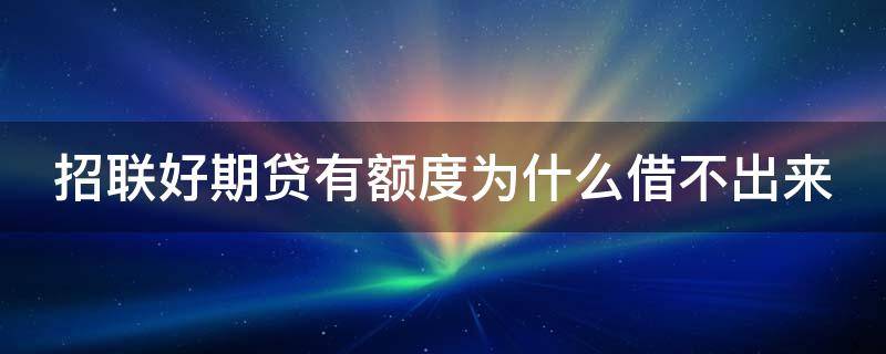 招联好期贷有额度为什么借不出来（招联好期贷有额度为什么借不出来如何才能恢复）