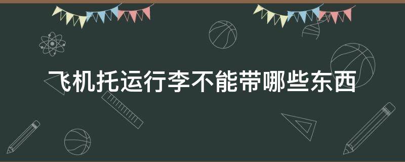 飞机托运行李不能带哪些东西 飞机托运行李不能带哪些东西和物品