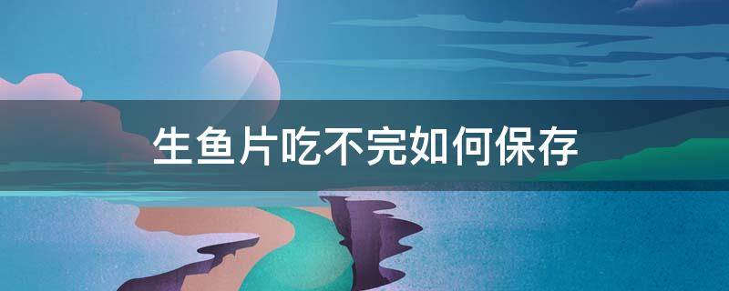 生鱼片吃不完如何保存（生鱼片吃不完如何保存好）