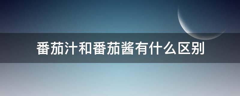 番茄汁和番茄酱有什么区别（番茄汁和番茄酱有什么区别图片）