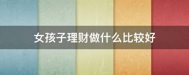 女孩子理财做什么比较好 女孩子做理财的工作有哪些