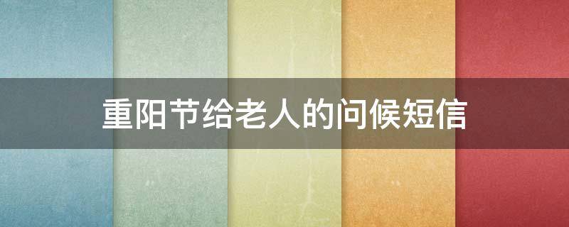 重阳节给老人的问候短信（重阳节对老人的问候）