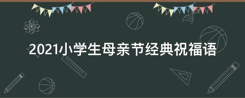 2021小学生母亲节经典祝福语（小学生母亲节祝福语简短独特）