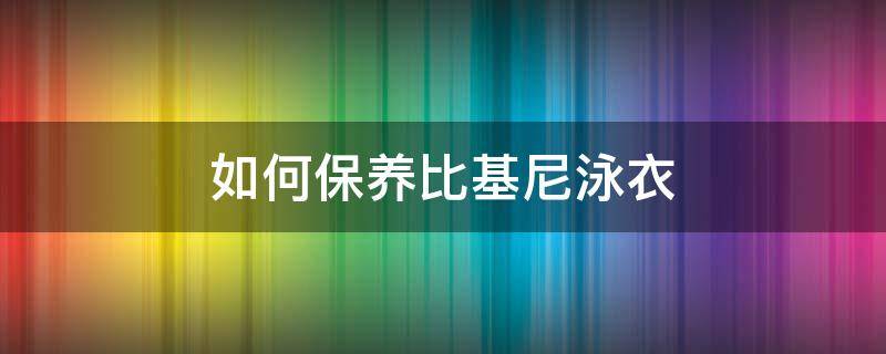 如何保养比基尼泳衣 如何保养比基尼泳衣